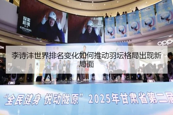 李诗沣世界排名变化如何推动羽坛格局出现新局面