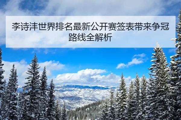 李诗沣世界排名最新公开赛签表带来争冠路线全解析