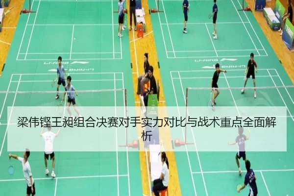 梁伟铿王昶组合决赛对手实力对比与战术重点全面解析