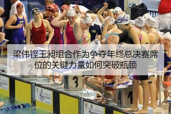 梁伟铿王昶组合作为争夺年终总决赛席位的关键力量如何突破瓶颈